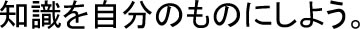 知識を自分のものにしよう！